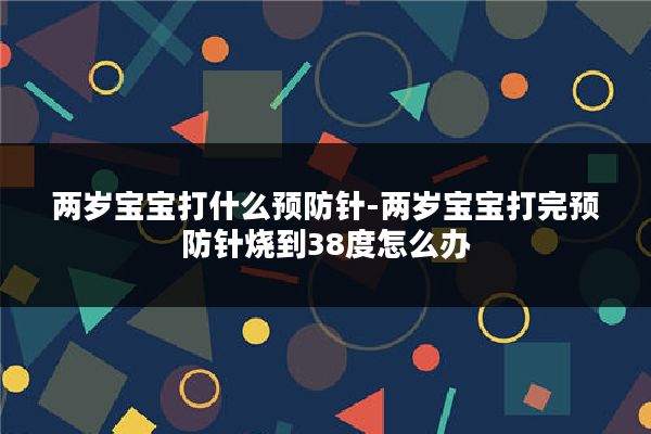 两岁宝宝打什么预防针-两岁宝宝打完预防针烧到38度怎么办