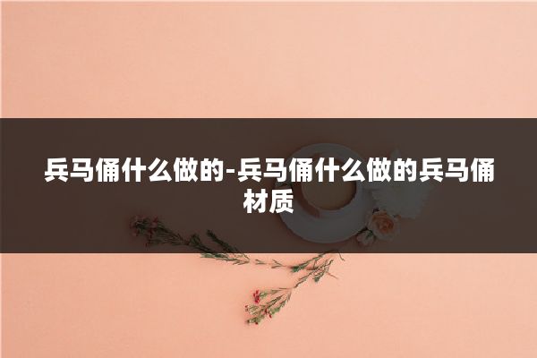 兵马俑什么做的-兵马俑什么做的兵马俑材质