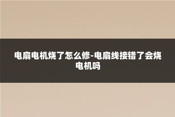 电扇电机烧了怎么修-电扇线接错了会烧电机吗