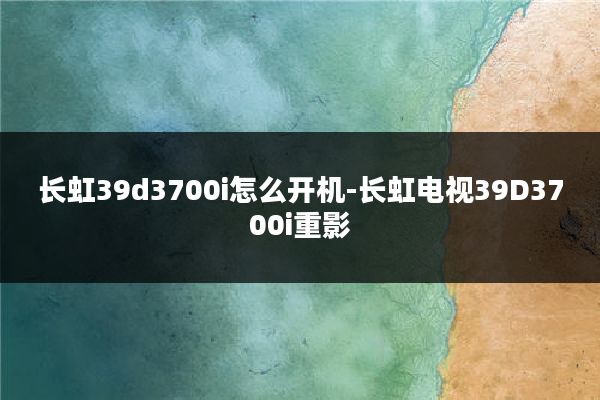 长虹39d3700i怎么开机-长虹电视39D3700i重影