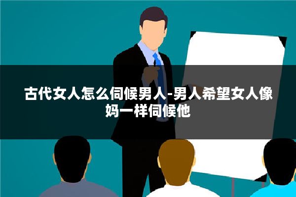 古代女人怎么伺候男人-男人希望女人像妈一样伺候他