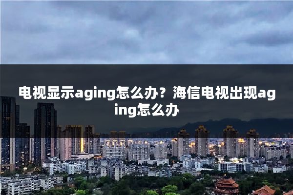 电视显示aging怎么办？海信电视出现aging怎么办