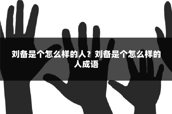 刘备是个怎么样的人？刘备是个怎么样的人成语