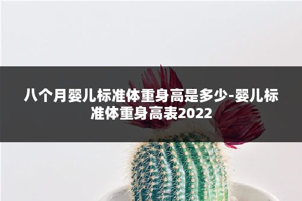 八个月婴儿标准体重身高是多少-婴儿标准体重身高表2022