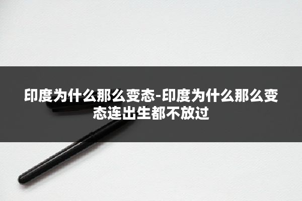 印度为什么那么变态-印度为什么那么变态连出生都不放过