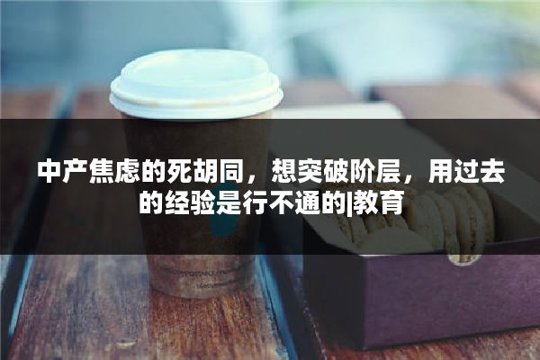 中产焦虑的死胡同，想突破阶层，用过去的经验是行不通的|教育