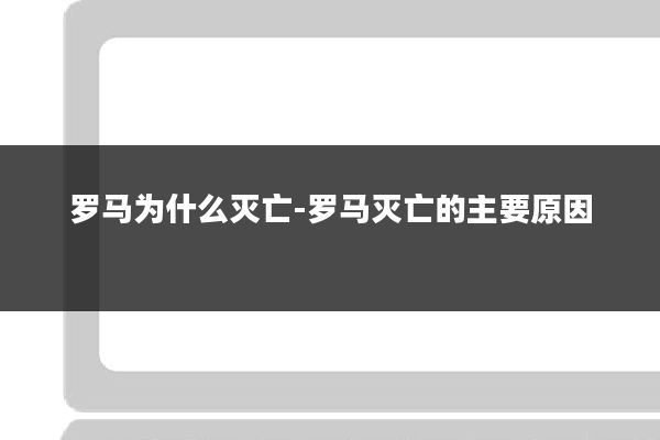 罗马为什么灭亡-罗马灭亡的主要原因