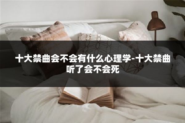 十大禁曲会不会有什么心理学-十大禁曲听了会不会死