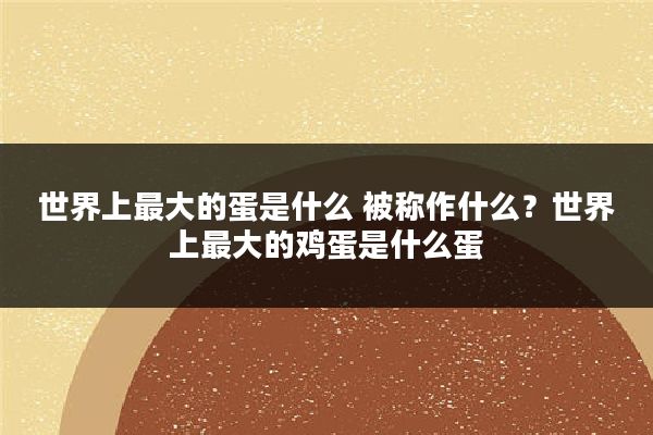 世界上最大的蛋是什么 被称作什么？世界上最大的鸡蛋是什么蛋