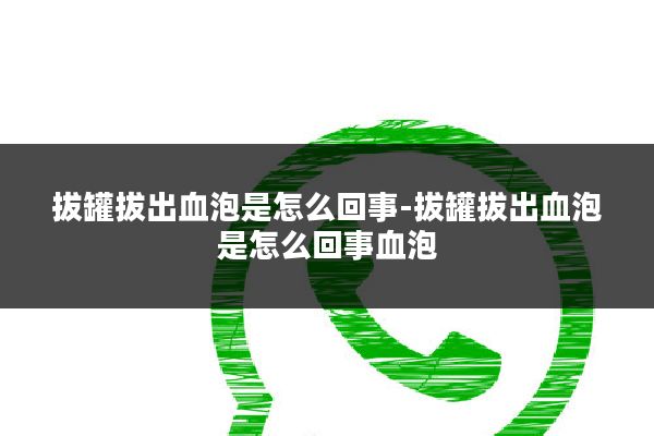 拔罐拔出血泡是怎么回事-拔罐拔出血泡是怎么回事血泡