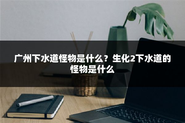 广州下水道怪物是什么？生化2下水道的怪物是什么