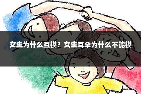 女生为什么互摸？女生耳朵为什么不能摸