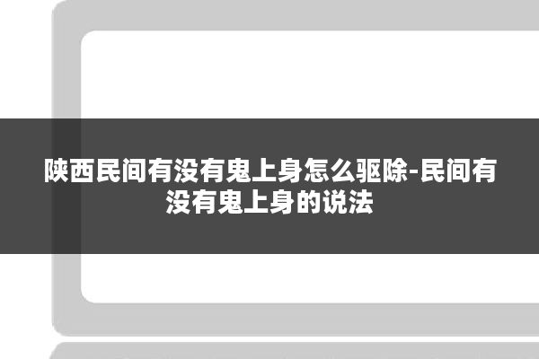 陕西民间有没有鬼上身怎么驱除-民间有没有鬼上身的说法