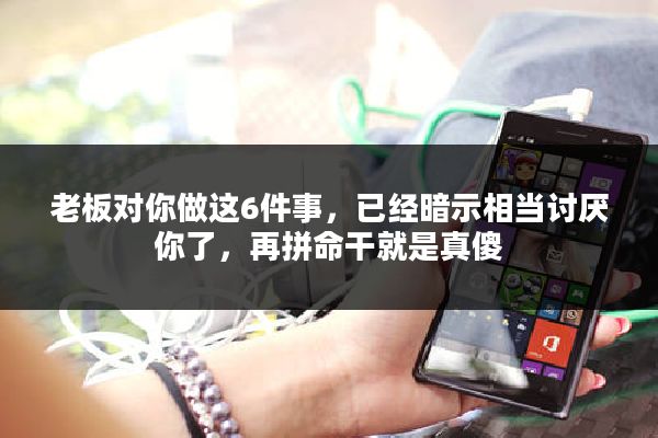 老板对你做这6件事，已经暗示相当讨厌你了，再拼命干就是真傻