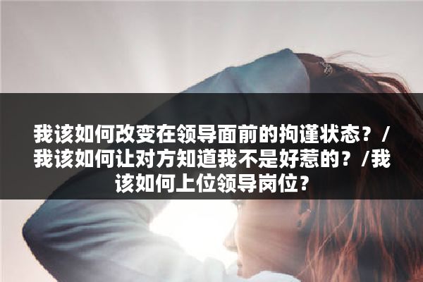 我该如何改变在领导面前的拘谨状态？/我该如何让对方知道我不是好惹的？/我该如何上位领导岗位？