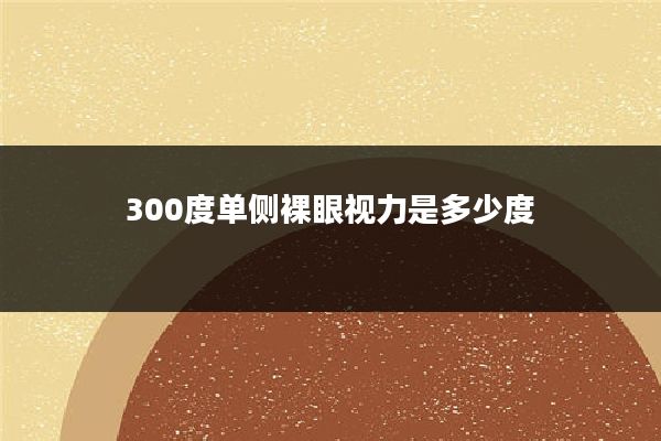 300度单侧裸眼视力是多少度