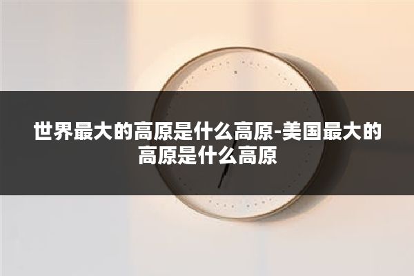 世界最大的高原是什么高原-美国最大的高原是什么高原