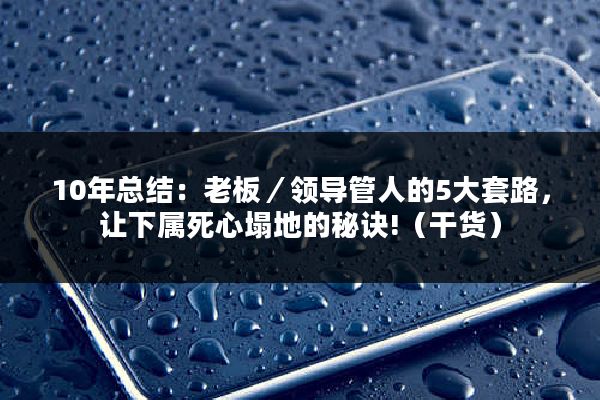 10年总结：老板／领导管人的5大套路，让下属死心塌地的秘诀!（干货）