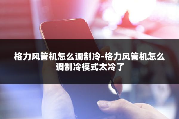 格力风管机怎么调制冷-格力风管机怎么调制冷模式太冷了