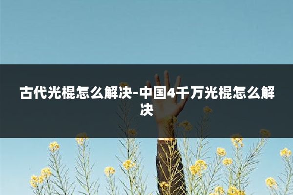 古代光棍怎么解决-中国4千万光棍怎么解决