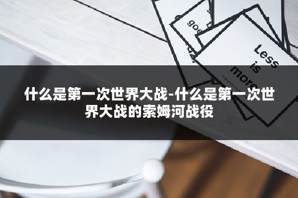 什么是第一次世界大战-什么是第一次世界大战的索姆河战役