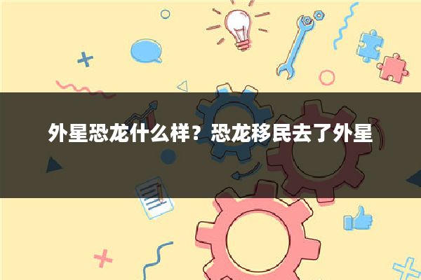 外星恐龙什么样？恐龙移民去了外星