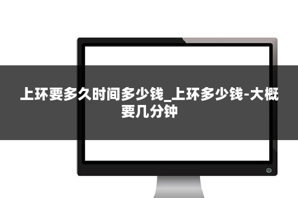 上环要多久时间多少钱_上环多少钱-大概要几分钟