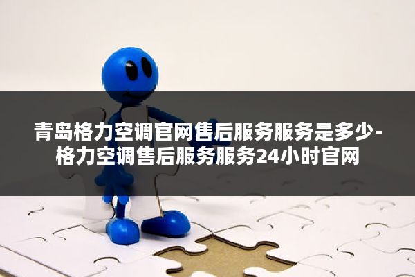 青岛格力空调官网售后服务服务是多少-格力空调售后服务服务24小时官网