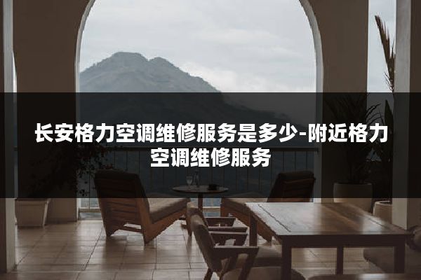 长安格力空调维修服务是多少-附近格力空调维修服务