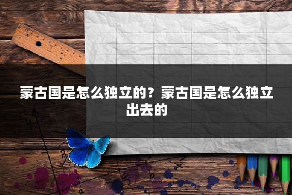 蒙古国是怎么独立的？蒙古国是怎么独立出去的