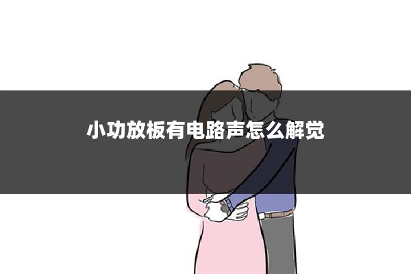 小功放板有电路声怎么解觉