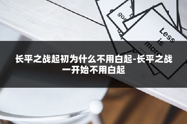 长平之战起初为什么不用白起-长平之战一开始不用白起