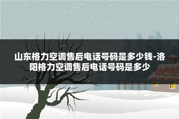 山东格力空调售后电话号码是多少钱-洛阳格力空调售后电话号码是多少