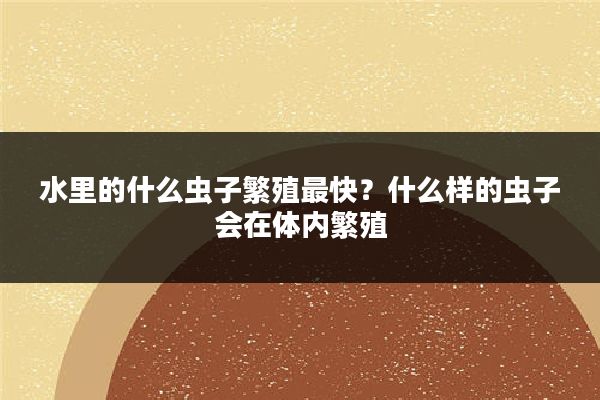 水里的什么虫子繁殖最快？什么样的虫子会在体内繁殖