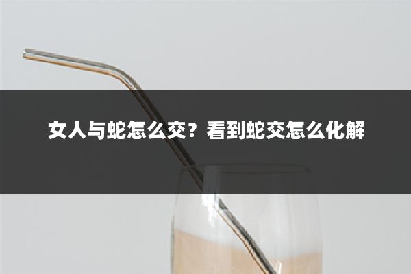 女人与蛇怎么交？看到蛇交怎么化解