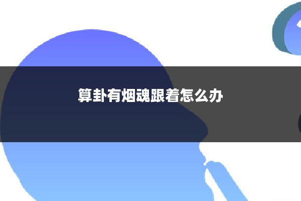 算卦有烟魂跟着怎么办