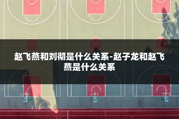 赵飞燕和刘彻是什么关系-赵子龙和赵飞燕是什么关系