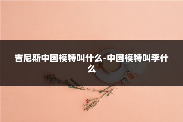 吉尼斯中国模特叫什么-中国模特叫李什么