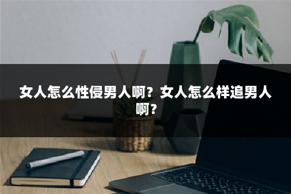 女人怎么性侵男人啊？女人怎么样追男人啊？