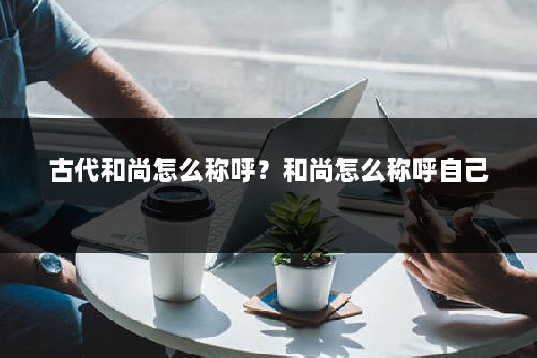 古代和尚怎么称呼？和尚怎么称呼自己