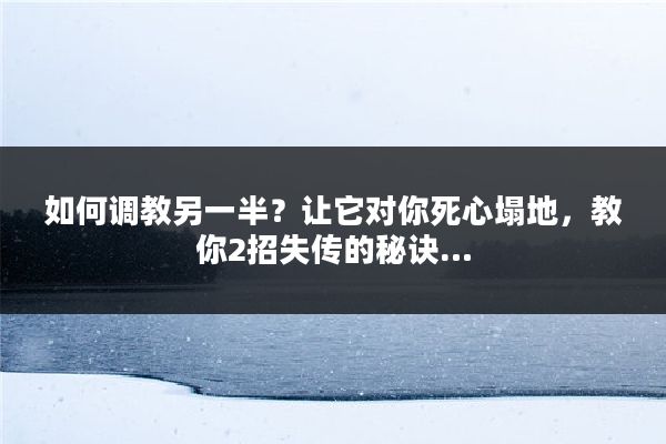 如何调教另一半？让它对你死心塌地，教你2招失传的秘诀…