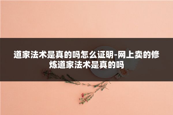 道家法术是真的吗怎么证明-网上卖的修炼道家法术是真的吗