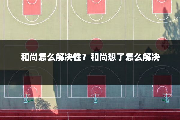 和尚怎么解决性？和尚想了怎么解决