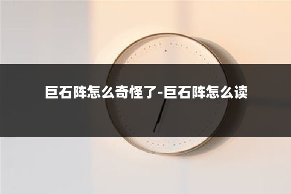 巨石阵怎么奇怪了-巨石阵怎么读