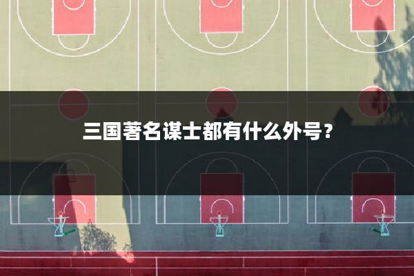 三国著名谋士都有什么外号？