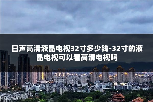 日声高清液晶电视32寸多少钱-32寸的液晶电视可以看高清电视吗