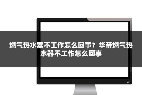 燃气热水器不工作怎么回事？华帝燃气热水器不工作怎么回事