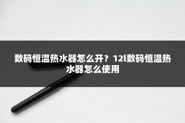 数码恒温热水器怎么开？12l数码恒温热水器怎么使用