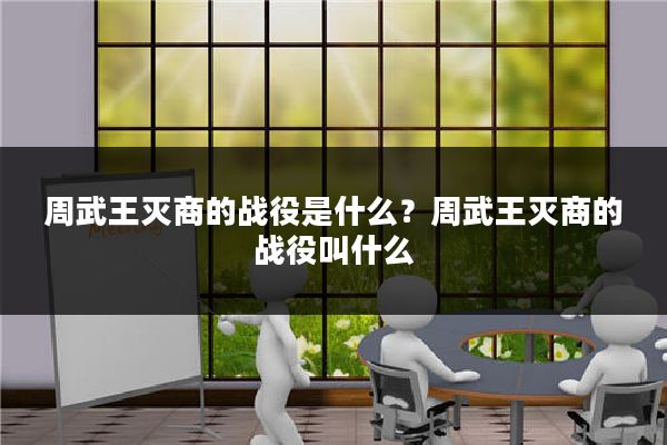 周武王灭商的战役是什么？周武王灭商的战役叫什么