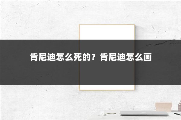 肯尼迪怎么死的？肯尼迪怎么画